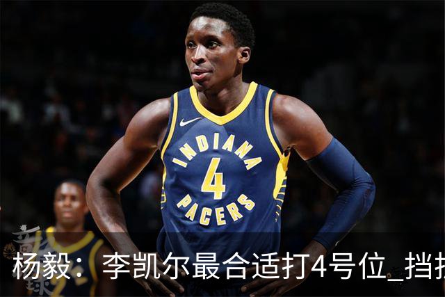 杨毅：李凯尔最合适打4号位 挡拆策应破紧逼