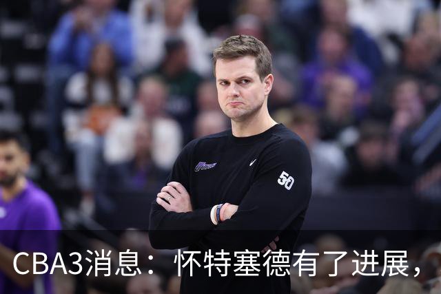 CBA3消息：怀特塞德有了进展，北控官宣强人加盟，杜锋爱子传喜讯